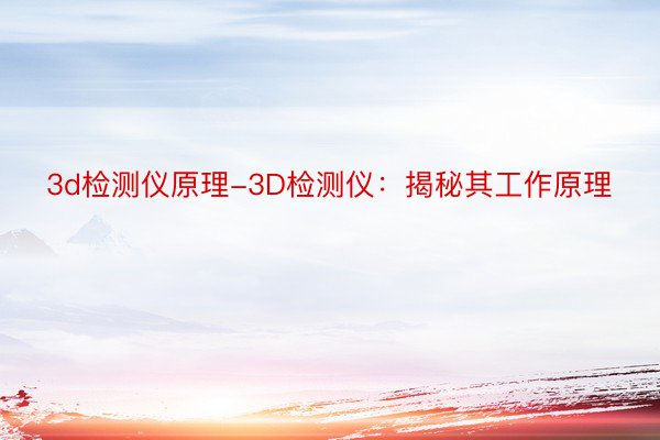 3d检测仪原理-3D检测仪：揭秘其工作原理